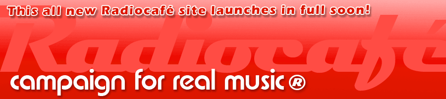 Radiocafe - Campaign For Real Music - the all new Radio cafe site launches in full soon!